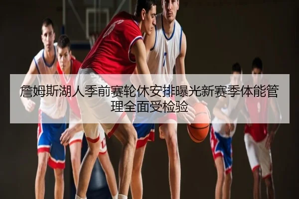 詹姆斯湖人季前赛轮休安排曝光新赛季体能管理全面受检验